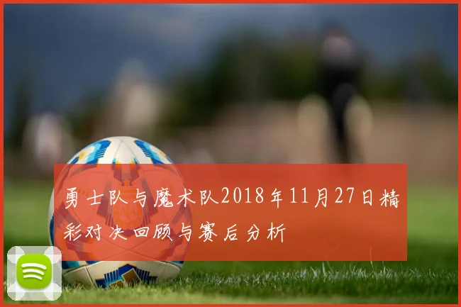 勇士队与魔术队2018年11月27日精彩对决回顾与赛后分析