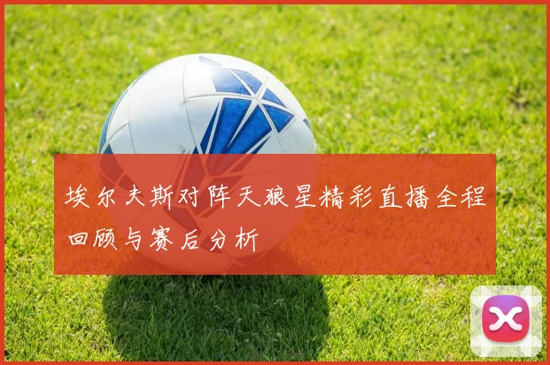 埃尔夫斯对阵天狼星精彩直播全程回顾与赛后分析