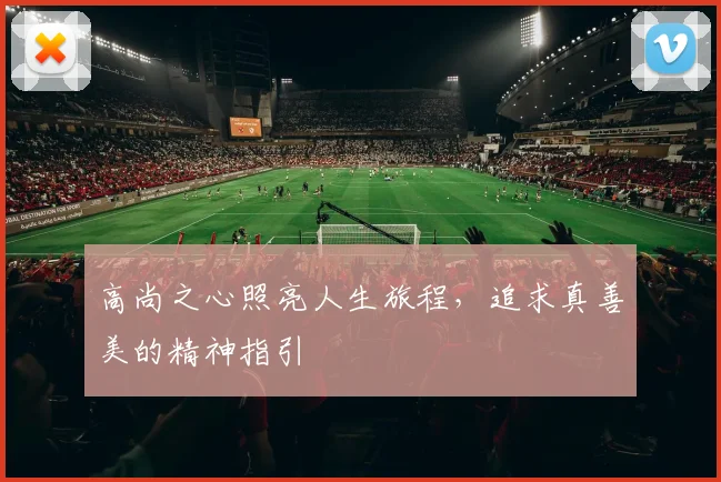 高尚之心照亮人生旅程，追求真善美的精神指引
