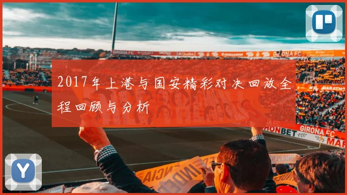 2017年上港与国安精彩对决回放全程回顾与分析