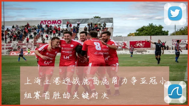 上海上港迎战鹿岛鹿角力争亚冠小组赛首胜的关键对决