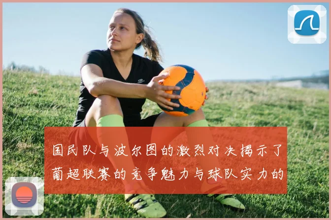 国民队与波尔图的激烈对决揭示了葡超联赛的竞争魅力与球队实力的较量