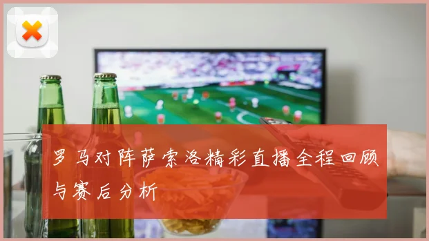 罗马对阵萨索洛精彩直播全程回顾与赛后分析