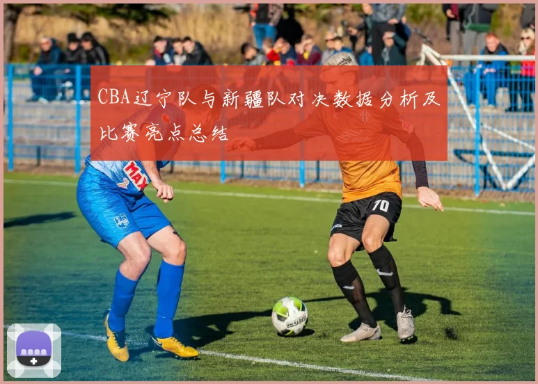 CBA辽宁队与新疆队对决数据分析及比赛亮点总结
