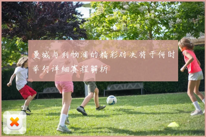 曼城与利物浦的精彩对决将于何时举行详细赛程解析