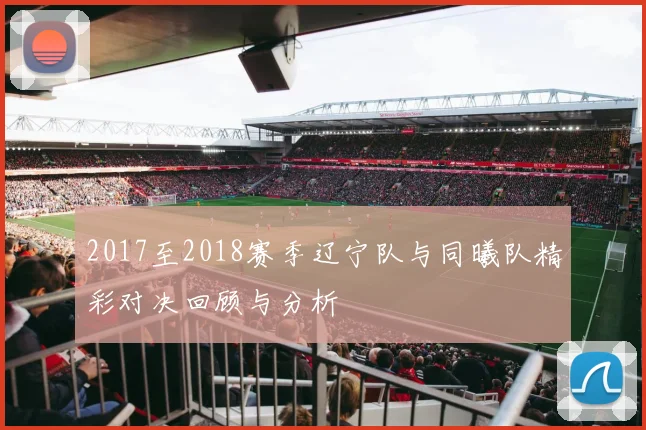 2017至2018赛季辽宁队与同曦队精彩对决回顾与分析