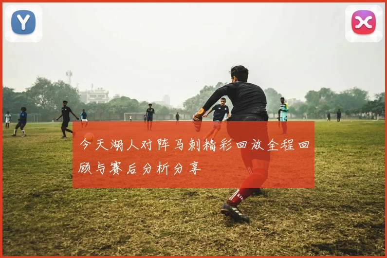 今天湖人对阵马刺精彩回放全程回顾与赛后分析分享