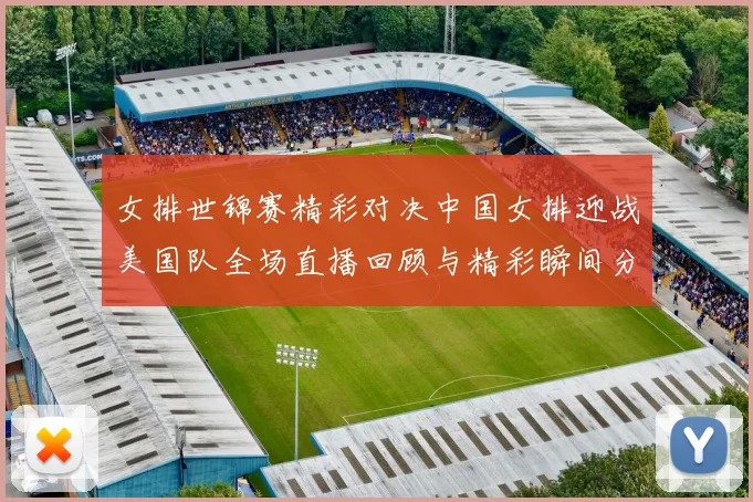 女排世锦赛精彩对决中国女排迎战美国队全场直播回顾与精彩瞬间分享