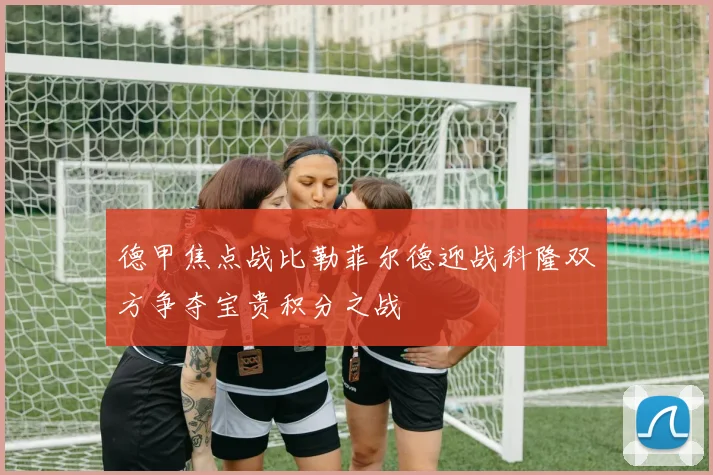 德甲焦点战比勒菲尔德迎战科隆双方争夺宝贵积分之战