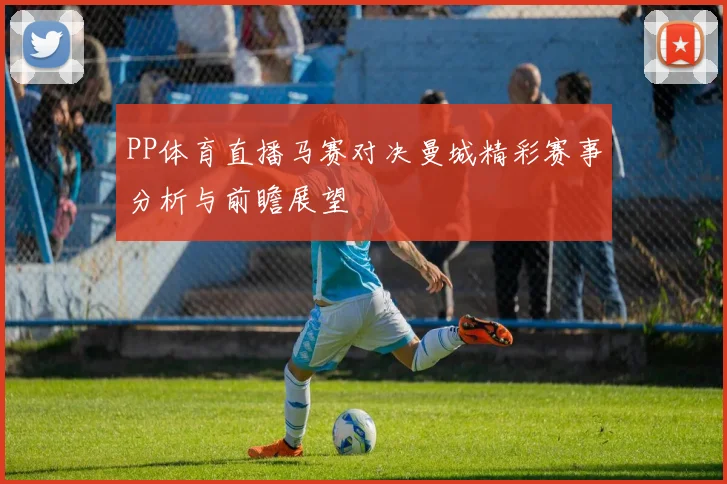PP体育直播马赛对决曼城精彩赛事分析与前瞻展望