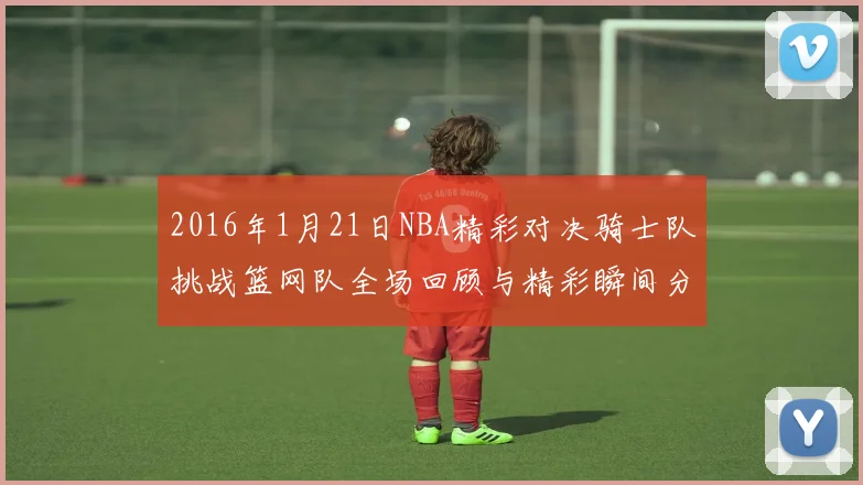 2016年1月21日NBA精彩对决骑士队挑战篮网队全场回顾与精彩瞬间分析