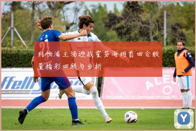 利物浦主场迎战霍芬海姆首回合较量精彩回顾与分析
