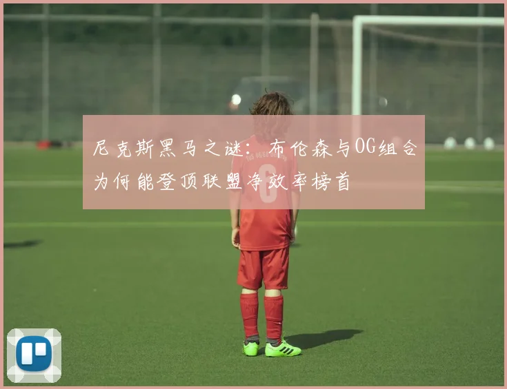 尼克斯黑马之谜：布伦森与OG组合为何能登顶联盟净效率榜首