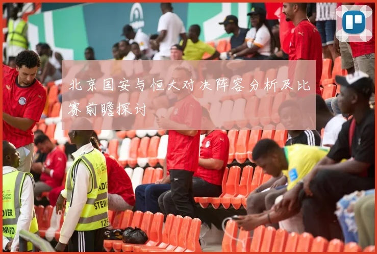 北京国安与恒大对决阵容分析及比赛前瞻探讨
