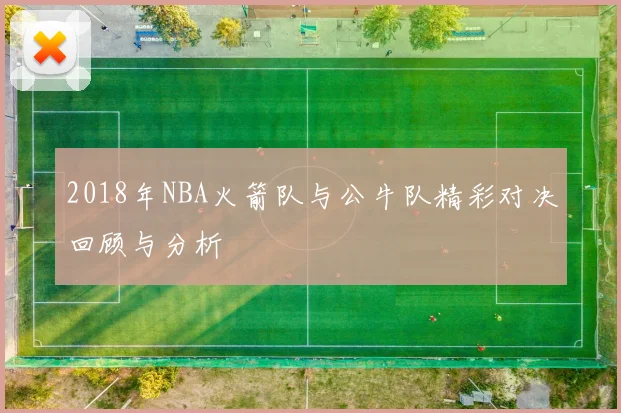 2018年NBA火箭队与公牛队精彩对决回顾与分析