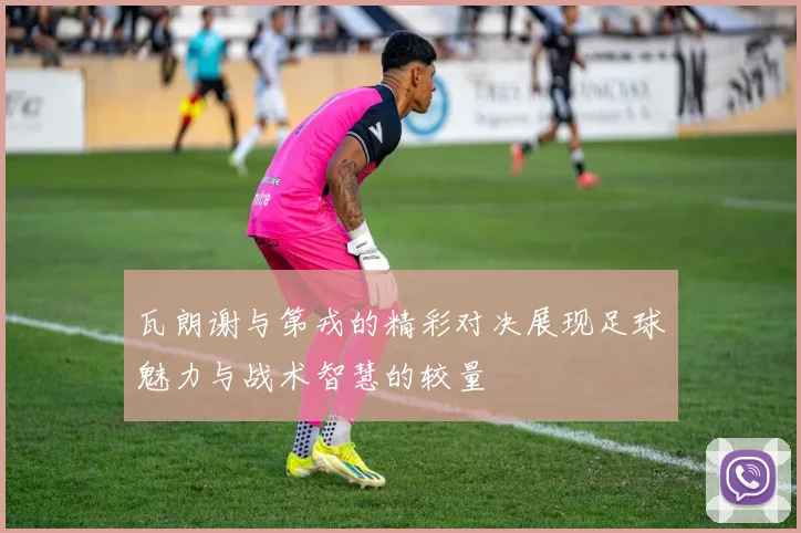 瓦朗谢与第戎的精彩对决展现足球魅力与战术智慧的较量