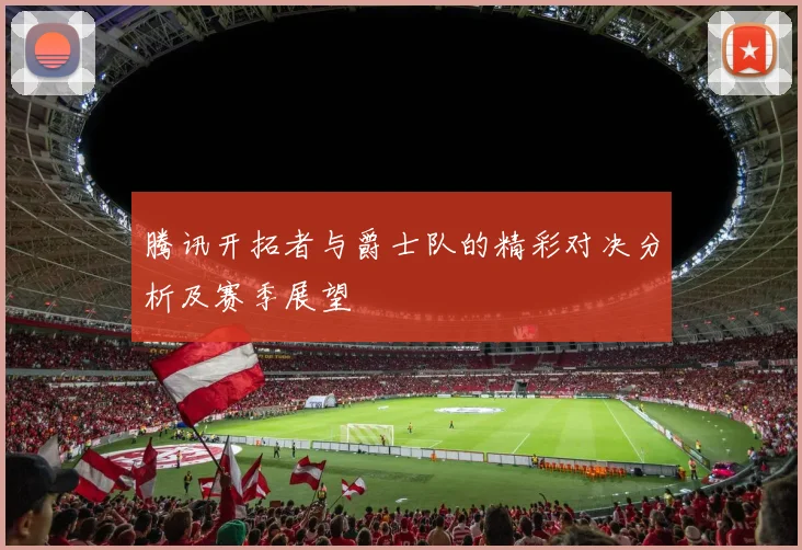 腾讯开拓者与爵士队的精彩对决分析及赛季展望